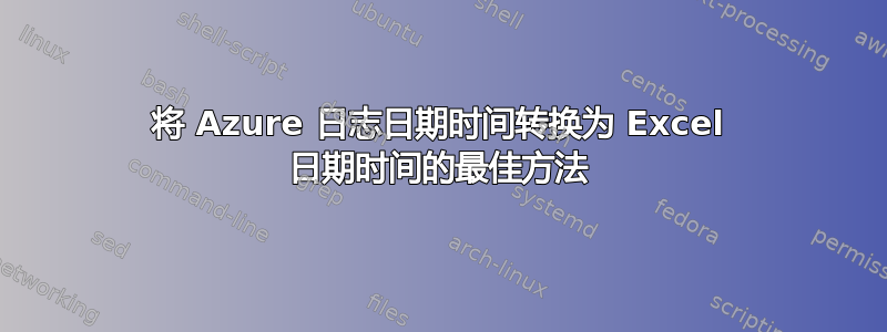 将 Azure 日志日期时间转换为 Excel 日期时间的最佳方法