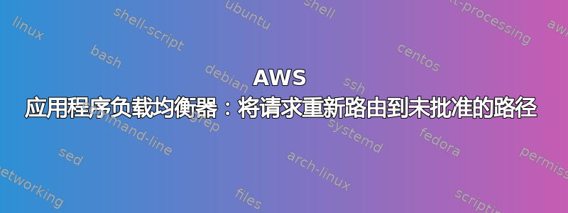 AWS 应用程序负载均衡器：将请求重新路由到未批准的路径