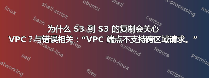 为什么 S3 到 S3 的复制会关心 VPC？与错误相关：“VPC 端点不支持跨区域请求。”