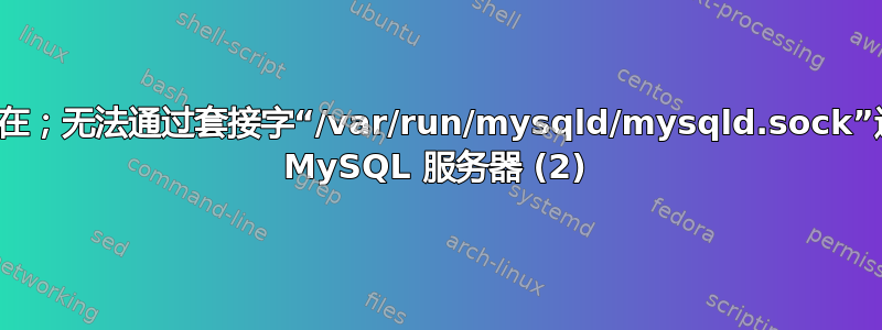 套接字不存在；无法通过套接字“/var/run/mysqld/mysqld.sock”连接到本地 MySQL 服务器 (2)