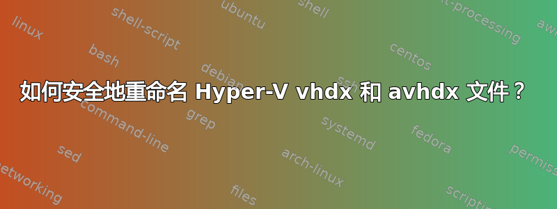 如何安全地重命名 Hyper-V vhdx 和 avhdx 文件？