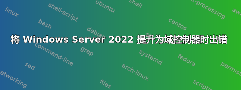 将 Windows Server 2022 提升为域控制器时出错