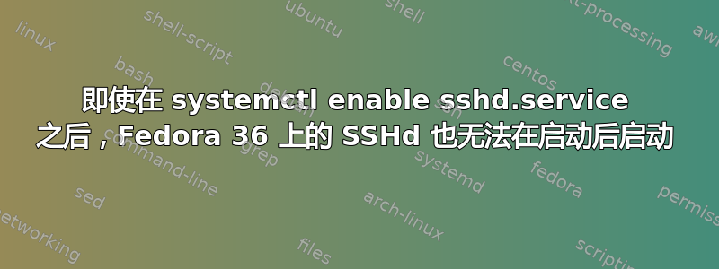 即使在 systemctl enable sshd.service 之后，Fedora 36 上的 SSHd 也无法在启动后启动