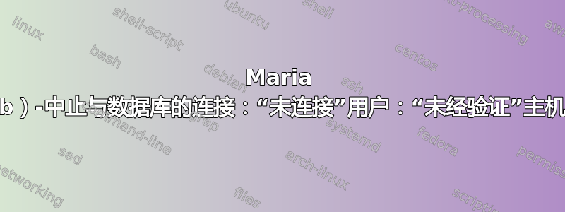 Maria 数据库（Mariadb）-中止与数据库的连接：“未连接”用户：“未经验证”主机：“127.0.0.1”