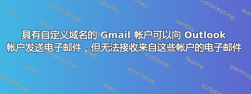 具有自定义域名的 Gmail 帐户可以向 Outlook 帐户发送电子邮件，但无法接收来自这些帐户的电子邮件