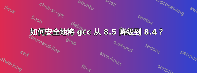 如何安全地将 gcc 从 8.5 降级到 8.4？