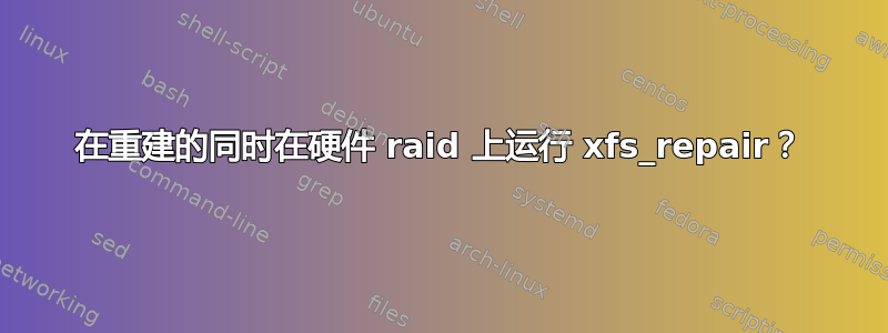 在重建的同时在硬件 raid 上运行 xfs_repair？