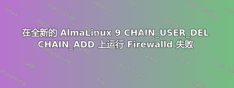 在全新的 AlmaLinux 9 CHAIN_USER_DEL CHAIN_ADD 上运行 Firewalld 失败