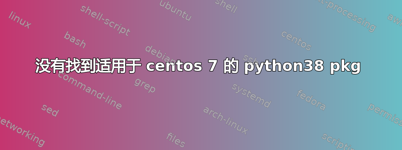 没有找到适用于 centos 7 的 python38 pkg