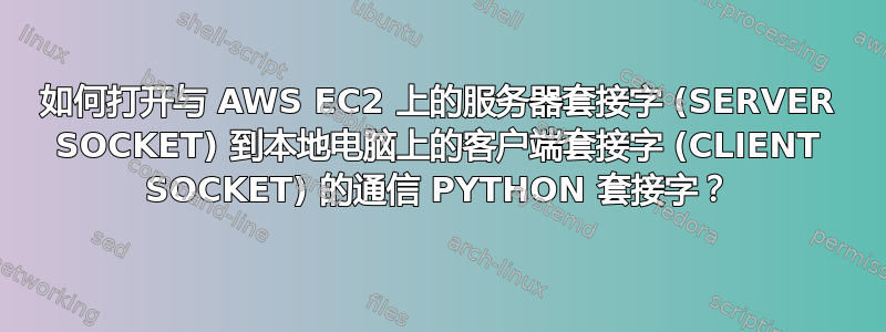 如何打开与 AWS EC2 上的服务器套接字 (SERVER SOCKET) 到本地电脑上的客户端套接字 (CLIENT SOCKET) 的通信 PYTHON 套接字？