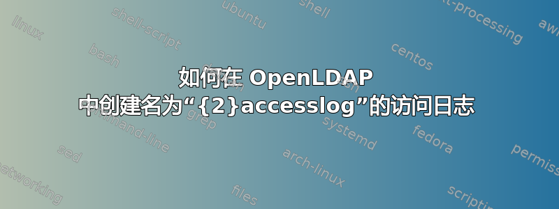 如何在 OpenLDAP 中创建名为“{2}accesslog”的访问日志