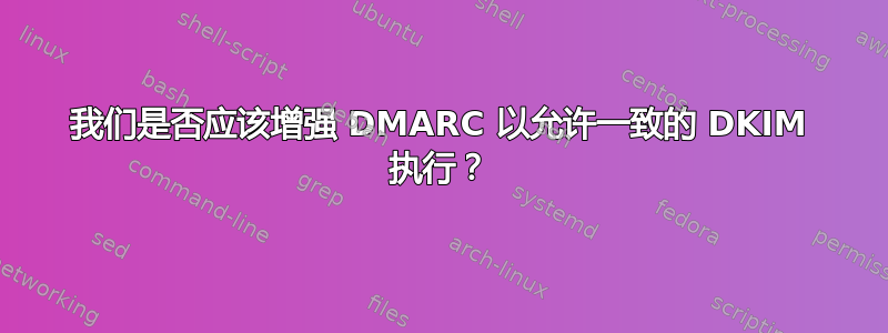 我们是否应该增强 DMARC 以允许一致的 DKIM 执行？