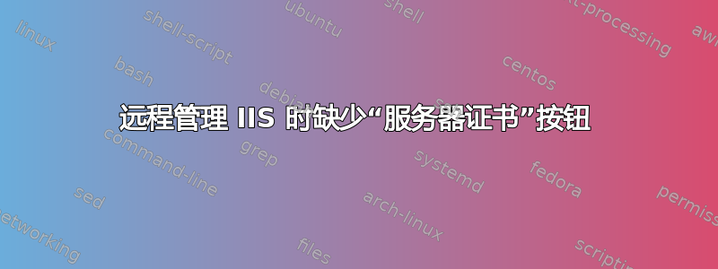 远程管理 IIS 时缺少“服务器证书”按钮