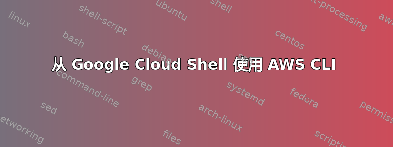 从 Google Cloud Shell 使用 AWS CLI