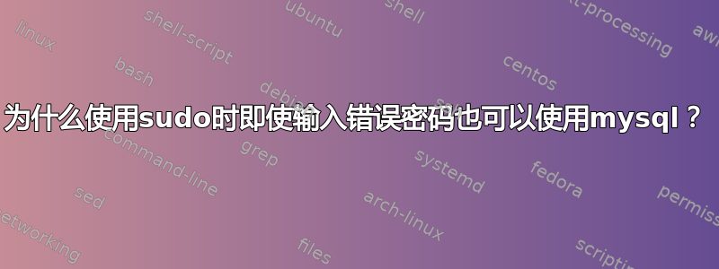 为什么使用sudo时即使输入错误密码也可以使用mysql？