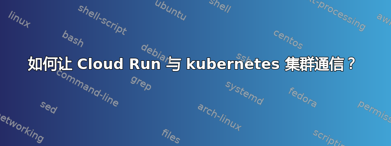 如何让 Cloud Run 与 kubernetes 集群通信？