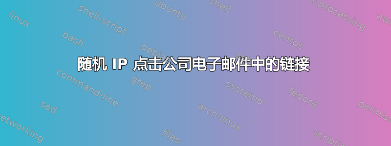 随机 IP 点击公司电子邮件中的链接