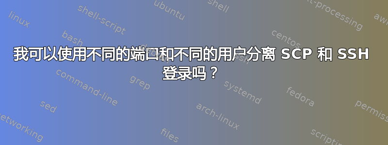 我可以使用不同的端口和不同的用户分离 SCP 和 SSH 登录吗？