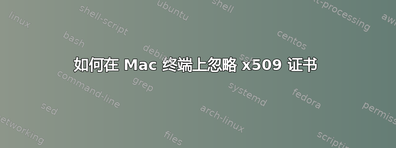 如何在 Mac 终端上忽略 x509 证书