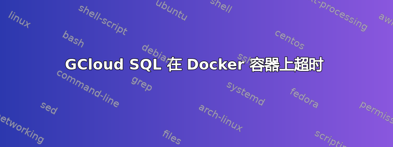 GCloud SQL 在 Docker 容器上超时