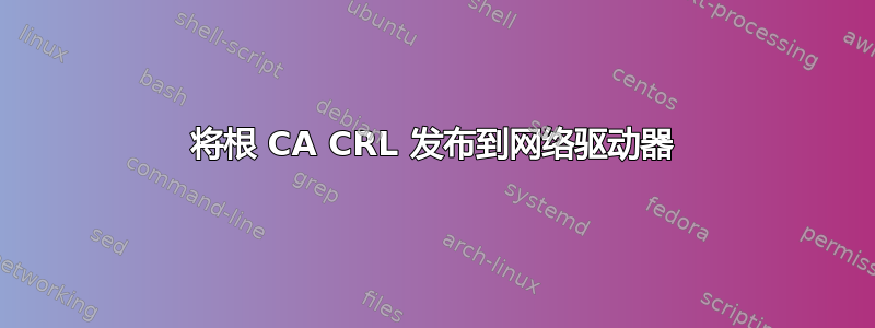 将根 CA CRL 发布到网络驱动器