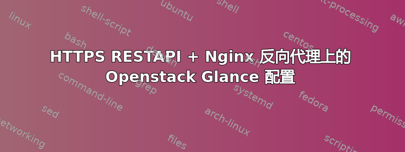 HTTPS RESTAPI + Nginx 反向代理上的 Openstack Glance 配置