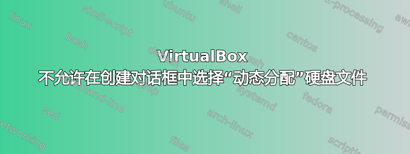 VirtualBox 不允许在创建对话框中选择“动态分配”硬盘文件