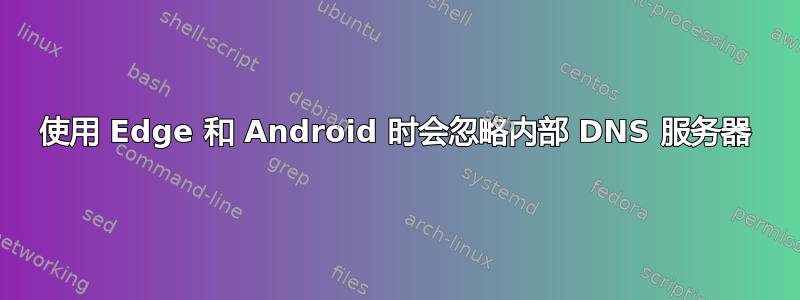 使用 Edge 和 Android 时会忽略内部 DNS 服务器