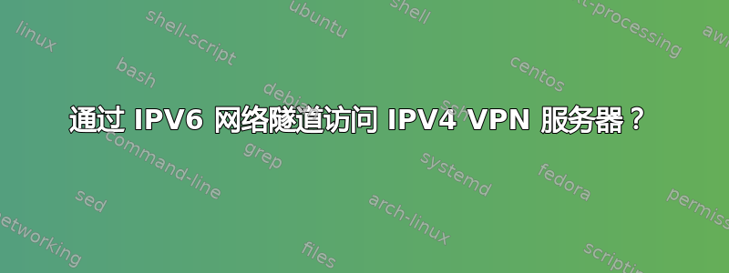 通过 IPV6 网络隧道访问 IPV4 VPN 服务器？