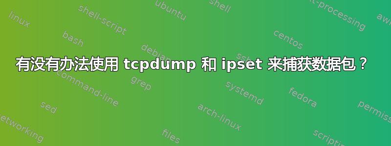 有没有办法使用 tcpdump 和 ipset 来捕获数据包？