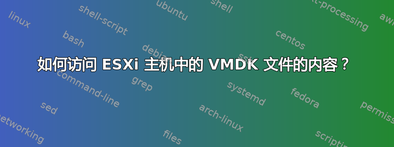 如何访问 ESXi 主机中的 VMDK 文件的内容？