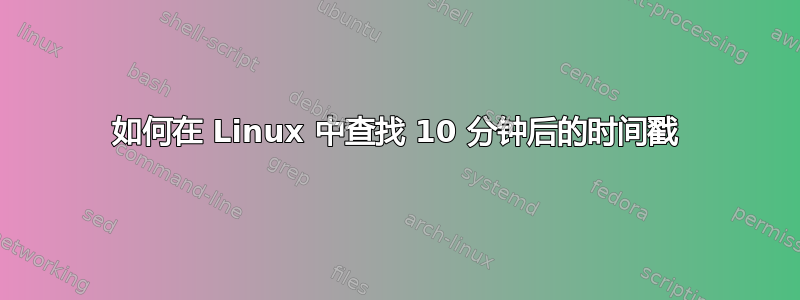 如何在 Linux 中查找 10 分钟后的时间戳