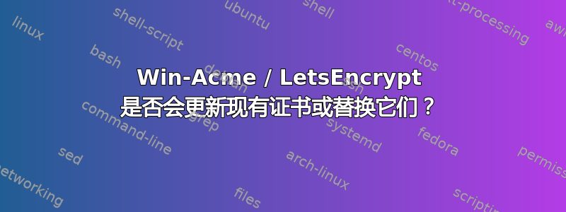 Win-Acme / LetsEncrypt 是否会更新现有证书或替换它们？