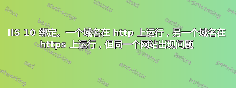 IIS 10 绑定。一个域名在 http 上运行，另一个域名在 https 上运行，但同一个网站出现问题