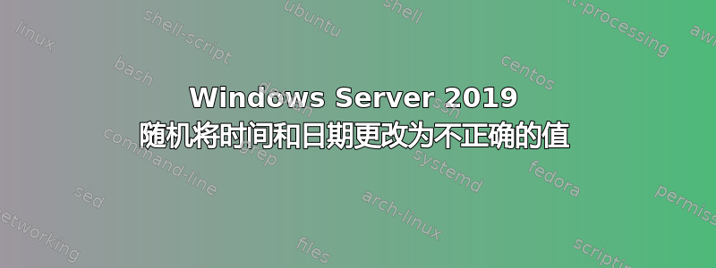 Windows Server 2019 随机将时间和日期更改为不正确的值