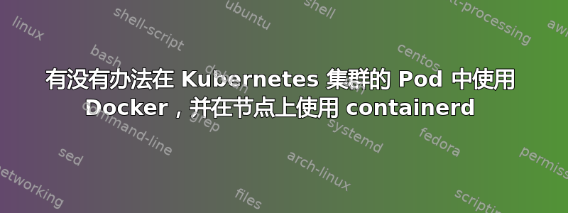 有没有办法在 Kubernetes 集群的 Pod 中使用 Docker，并在节点上使用 containerd