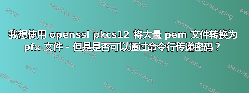 我想使用 openssl pkcs12 将大量 pem 文件转换为 pfx 文件 - 但是是否可以通过命令行传递密码？