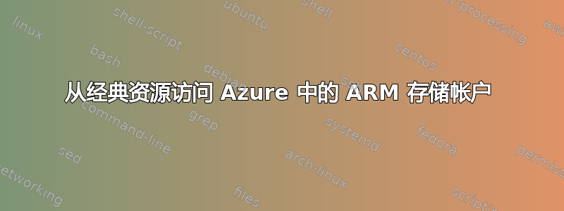 从经典资源访问 Azure 中的 ARM 存储帐户