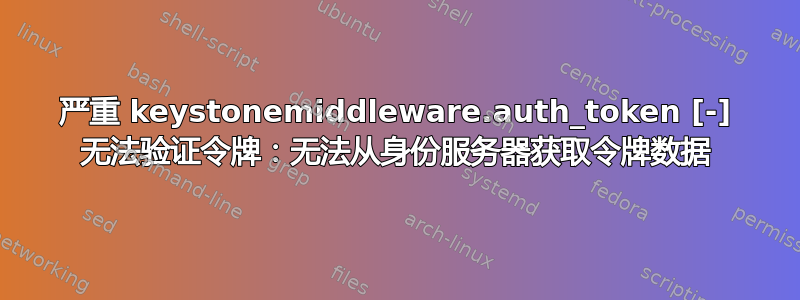 严重 keystonemiddleware.auth_token [-] 无法验证令牌：无法从身份服务器获取令牌数据