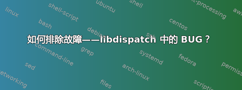 如何排除故障——libdispatch 中的 BUG？