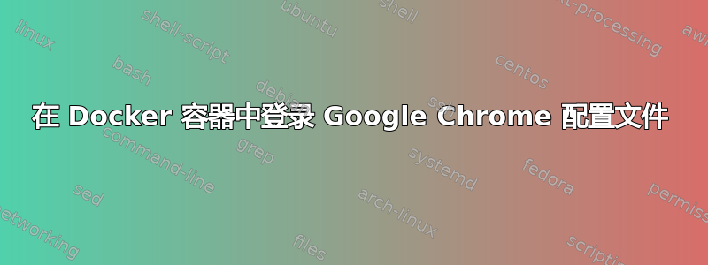 在 Docker 容器中登录 Google Chrome 配置文件