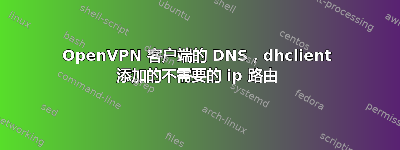 OpenVPN 客户端的 DNS，dhclient 添加的不需要的 ip 路由