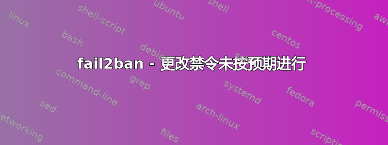 fail2ban - 更改禁令未按预期进行