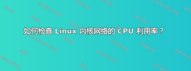 如何检查 Linux 内核网络的 CPU 利用率？