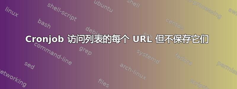 Cronjob 访问列表的每个 URL 但不保存它们