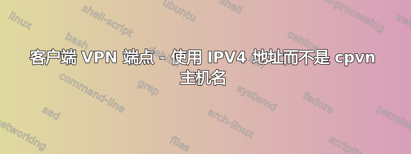 客户端 VPN 端点 - 使用 IPV4 地址而不是 cpvn 主机名