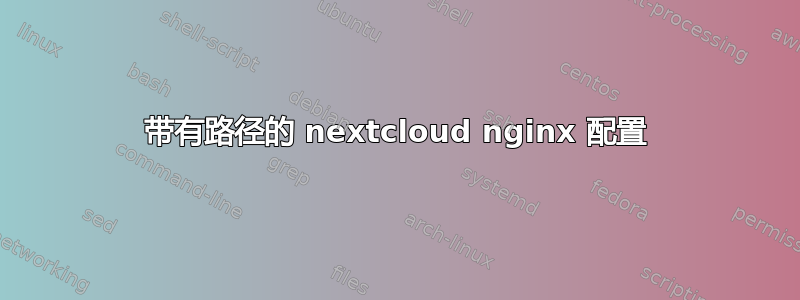 带有路径的 nextcloud nginx 配置