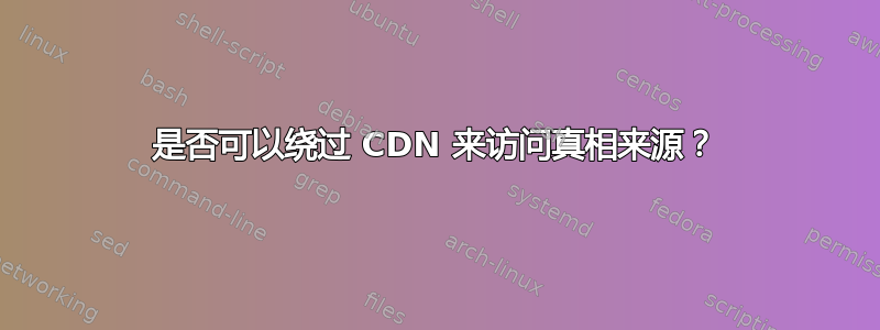 是否可以绕过 CDN 来访问真相来源？