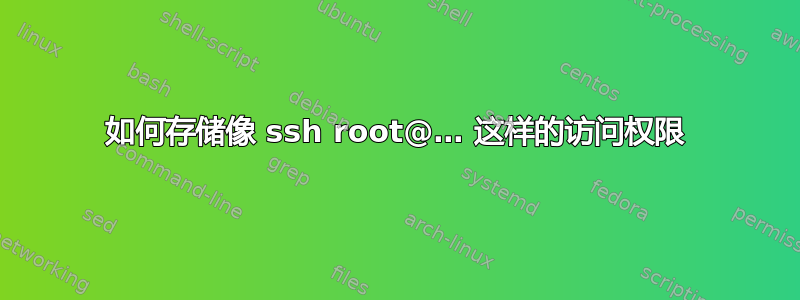 如何存储像 ssh root@… 这样的访问权限