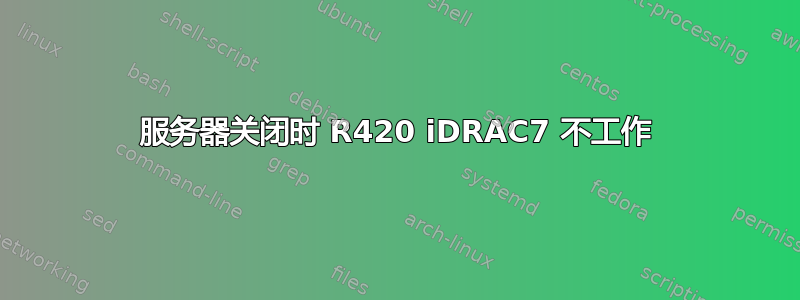 服务器关闭时 R420 iDRAC7 不工作